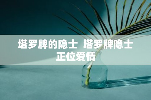 塔罗牌的隐士 塔罗牌隐士正位爱情