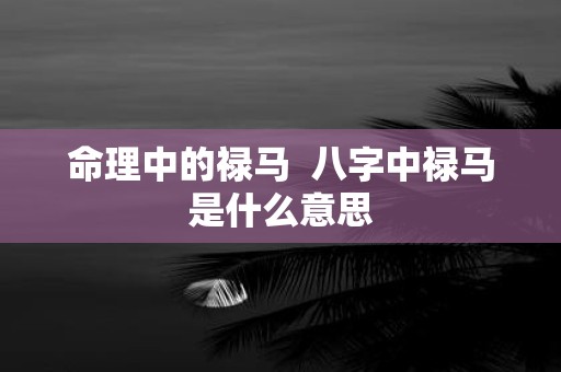 命理中的禄马 八字中禄马是什么意思