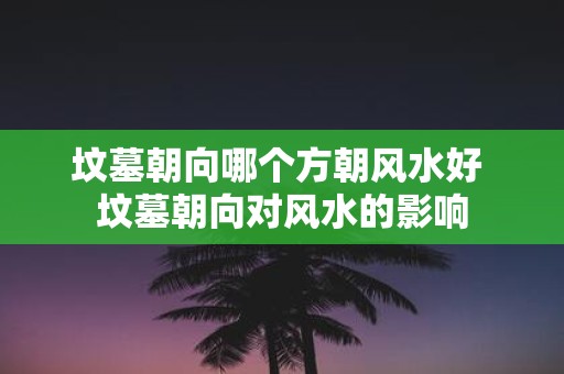 坟墓朝向哪个方朝风水好 坟墓朝向对风水的影响
