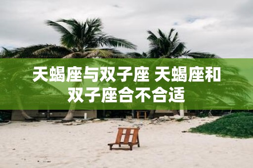 天蝎座与双子座 天蝎座和双子座合不合适