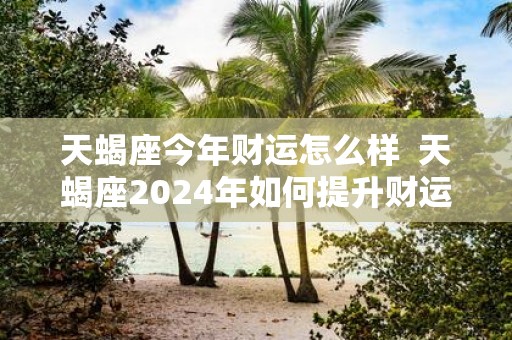 天蝎座今年财运怎么样 天蝎座2025年如何提升财运