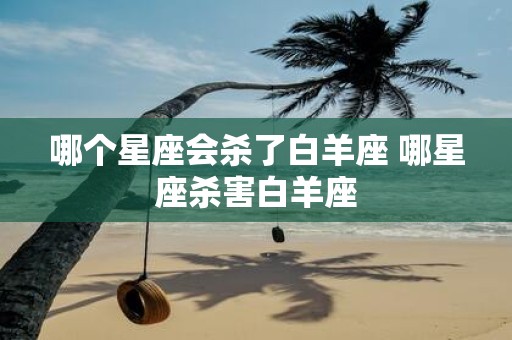 哪个星座会杀了白羊座 哪星座杀害白羊座