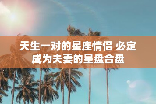 天生一对的星座情侣 必定成为夫妻的星盘合盘