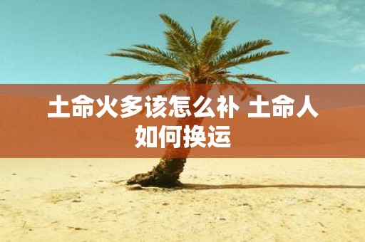 土命火多该怎么补 土命人如何换运