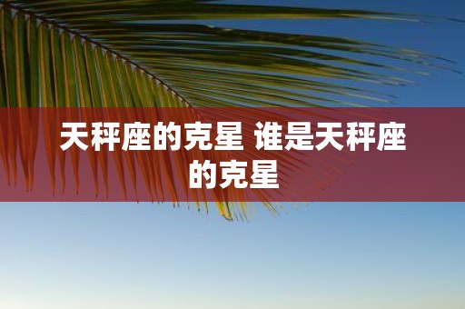 天秤座的克星 谁是天秤座的克星