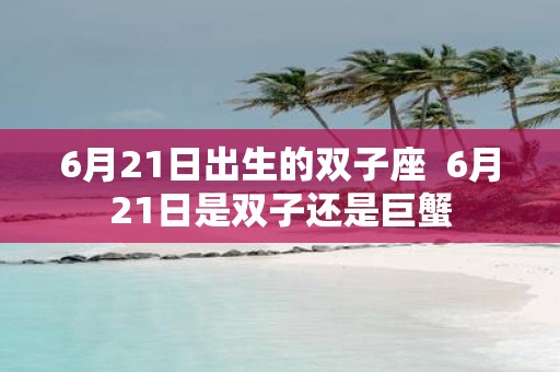 6月21日出生的双子座 6月21日是双子还是巨蟹