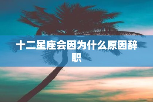 十二星座会因为什么原因辞职