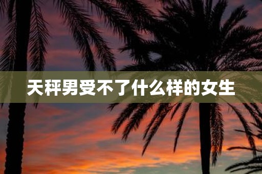 天秤男受不了什么样的女生