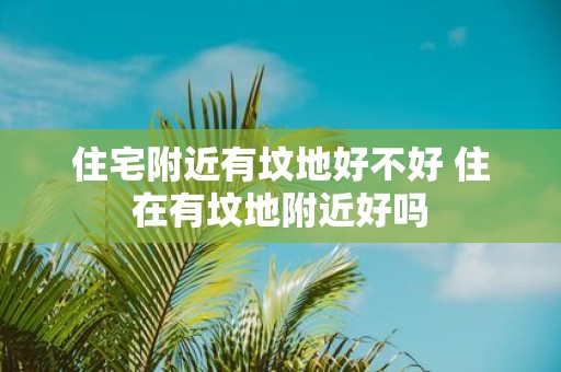 住宅附近有坟地好不好 住在有坟地附近好吗