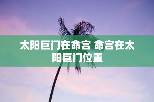 太阳巨门在命宫 命宫在太阳巨门位置