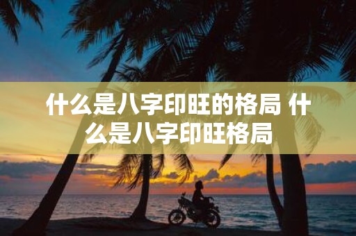 什么是八字印旺的格局 什么是八字印旺格局