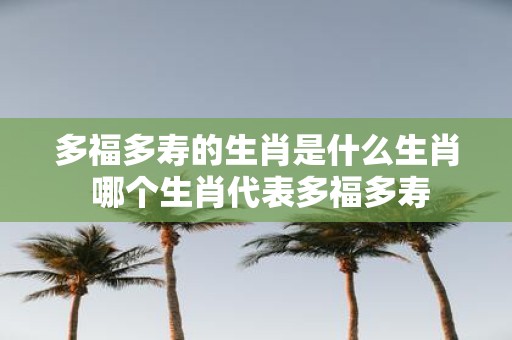 多福多寿的生肖是什么生肖 哪个生肖代表多福多寿