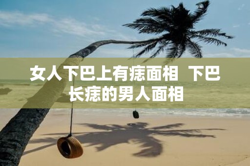 女人下巴上有痣面相 下巴长痣的男人面相