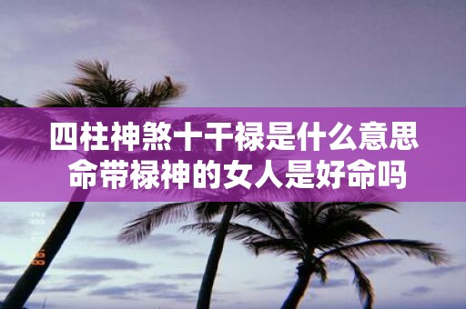四柱神煞十干禄是什么意思 命带禄神的女人是好命吗