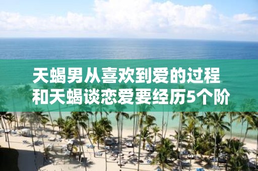 天蝎男从喜欢到爱的过程 和天蝎谈恋爱要经历5个阶段