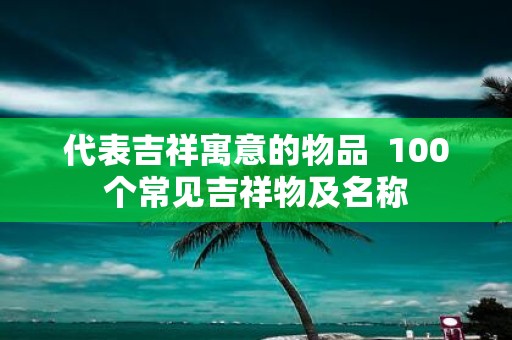 代表吉祥寓意的物品 100个常见吉祥物及名称
