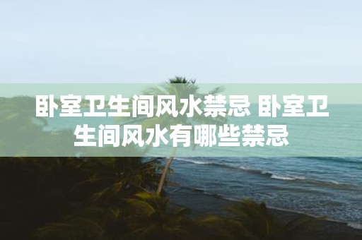 卧室卫生间风水禁忌 卧室卫生间风水有哪些禁忌