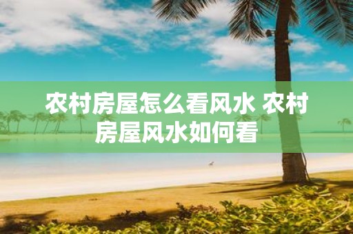农村房屋怎么看风水 农村房屋风水如何看