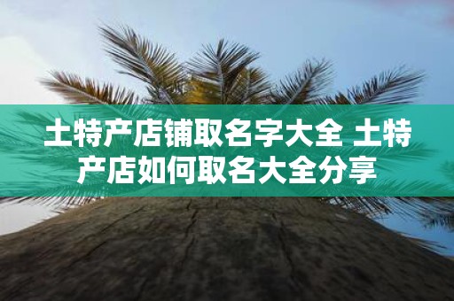土特产店铺取名字大全 土特产店如何取名大全分享