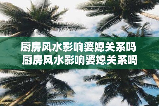 厨房风水影响婆媳关系吗 厨房风水影响婆媳关系吗