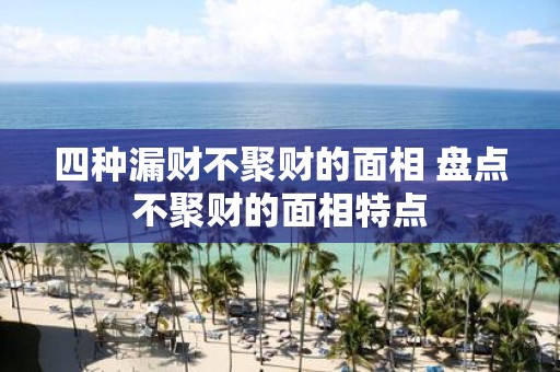四种漏财不聚财的面相 盘点不聚财的面相特点