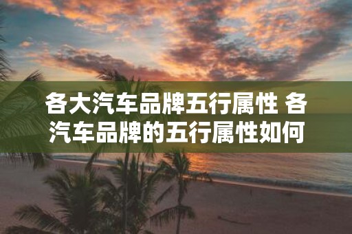 各大汽车品牌五行属性 各汽车品牌的五行属性如何