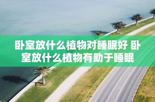 卧室放什么植物对睡眠好 卧室放什么植物有助于睡眠