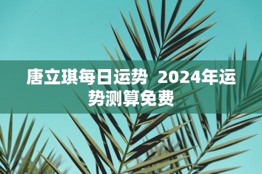 唐立琪每日运势 2025年运势测算免费