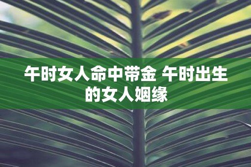 午时女人命中带金 午时出生的女人姻缘