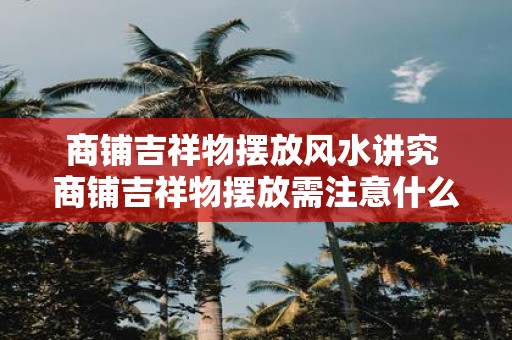 商铺吉祥物摆放风水讲究 商铺吉祥物摆放需注意什么