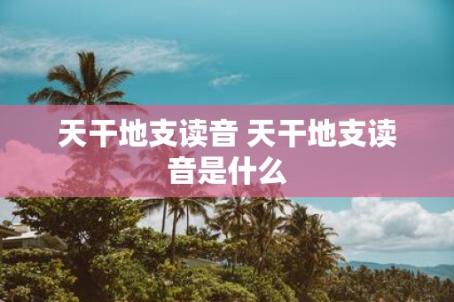 天干地支读音 天干地支读音是什么