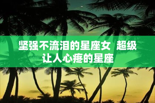 坚强不流泪的星座女 超级让人心疼的星座