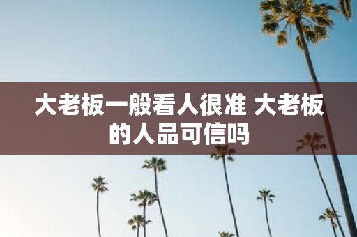 大老板一般看人很准 大老板的人品可信吗