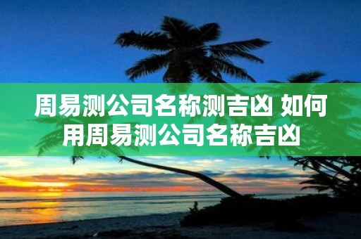 周易测公司名称测吉凶 如何用周易测公司名称吉凶