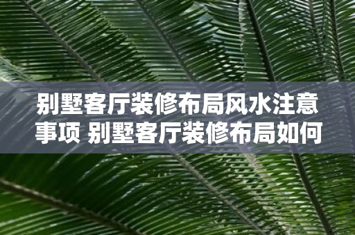 别墅客厅装修布局风水注意事项 别墅客厅装修布局如何遵循风水