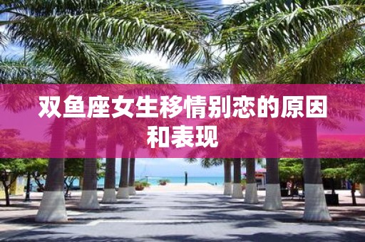 双鱼座女生移情别恋的原因和表现
