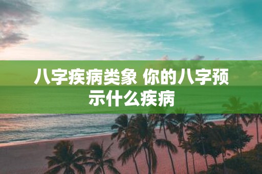 八字疾病类象 你的八字预示什么疾病