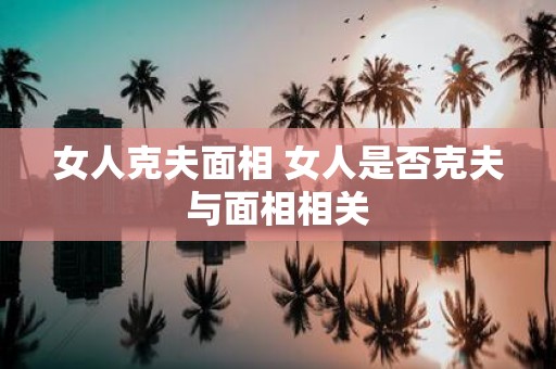 女人克夫面相 女人是否克夫与面相相关