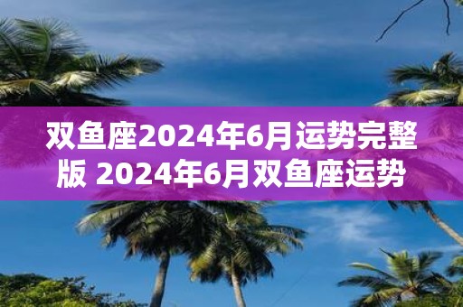 双鱼座2025年6月运势完整版 2025年6月双鱼座运势如何