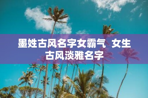 墨姓古风名字女霸气 女生古风淡雅名字