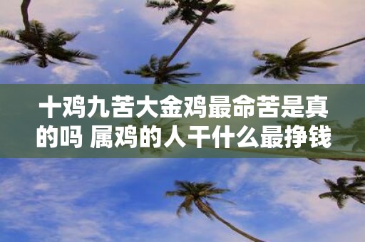 十鸡九苦大金鸡最命苦是真的吗 属鸡的人干什么最挣钱