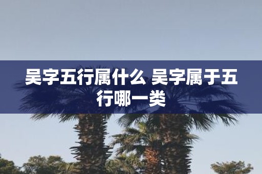 吴字五行属什么 吴字属于五行哪一类