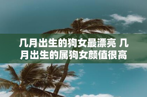 几月出生的狗女最漂亮 几月出生的属狗女颜值很高