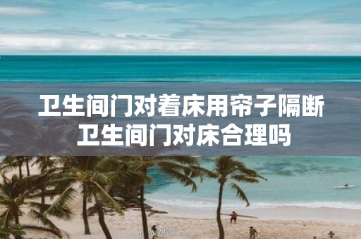 卫生间门对着床用帘子隔断 卫生间门对床合理吗