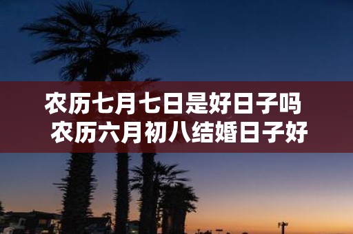 农历七月七日是好日子吗 农历六月初八结婚日子好吗