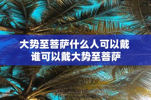 大势至菩萨什么人可以戴 谁可以戴大势至菩萨