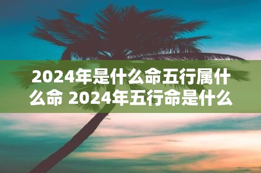 2025年是什么命五行属什么命 2025年五行命是什么