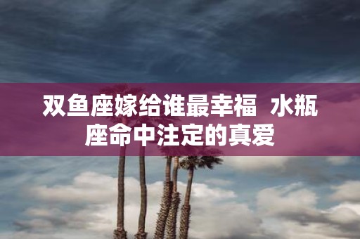 双鱼座嫁给谁最幸福 水瓶座命中注定的真爱