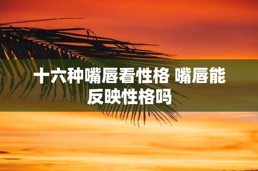 十六种嘴唇看性格 嘴唇能反映性格吗