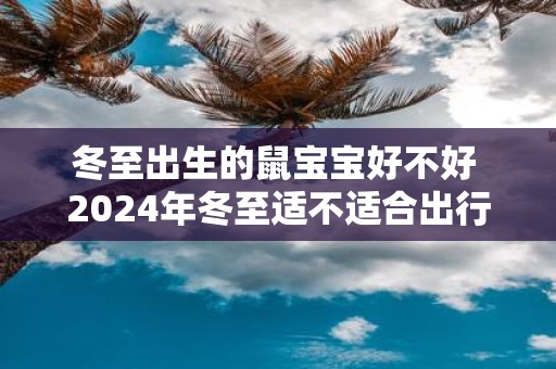 冬至出生的鼠宝宝好不好 2025年冬至适不适合出行